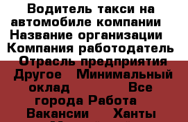 Водитель такси на автомобиле компании › Название организации ­ Компания-работодатель › Отрасль предприятия ­ Другое › Минимальный оклад ­ 50 000 - Все города Работа » Вакансии   . Ханты-Мансийский,Нижневартовск г.